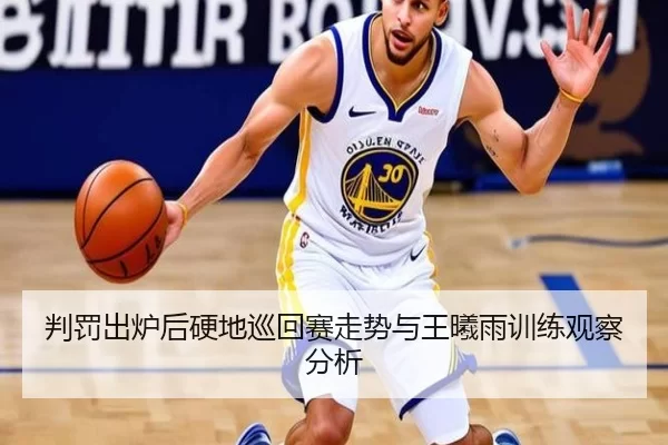判罚出炉后硬地巡回赛走势与王曦雨训练观察分析