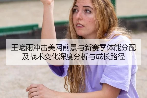 王曦雨冲击美网前景与新赛季体能分配及战术变化深度分析与成长路径